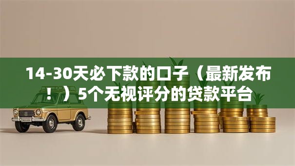 14-30天必下款的口子（最新发布！）5个无视评分的贷款平台