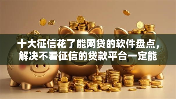 十大征信花了能网贷的软件盘点,解决不看征信的贷款平台一定能下款有哪些的问题 十大征信花了能网贷的软件盘点,解决不看征信的贷款平台一定能下款有哪些的问题