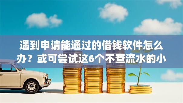 遇到申请能通过的借钱软件怎么办？或可尝试这6个不查流水的小额度贷款app