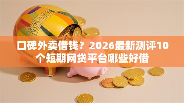 口碑外卖借钱？2026最新测评10个短期网贷平台哪些好借