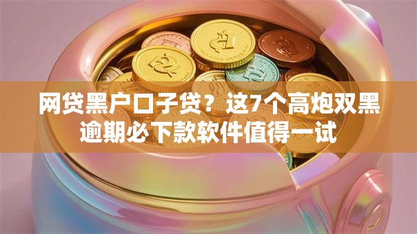 网贷黑户口子贷？这7个高炮双黑逾期必下款软件值得一试