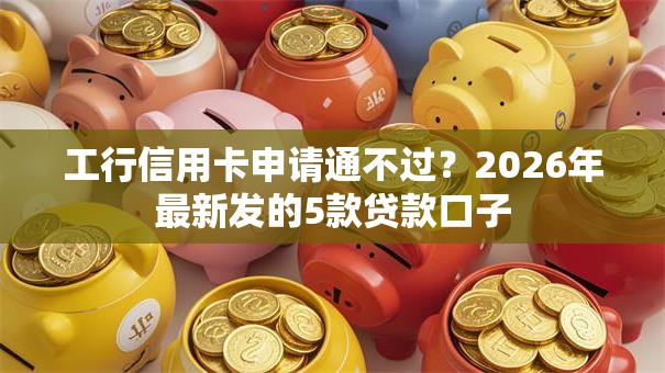 工行信用卡申请通不过？2026年最新发的5款贷款口子