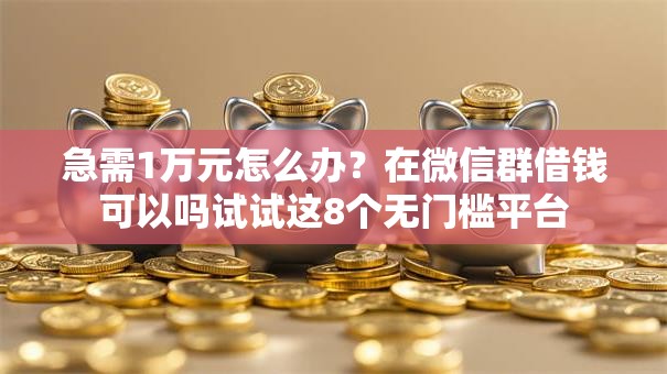 急需1万元怎么办?在微信群借钱可以吗试试这8个无门槛平台 急需1万元怎么办?在微信群借钱可以吗试试这8个无门槛平台