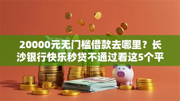 20000元无门槛借款去哪里？长沙银行快乐秒贷不通过看这5个平台