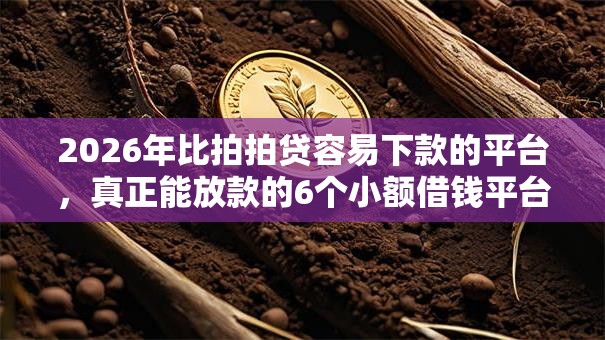 2026年比拍拍贷容易下款的平台，真正能放款的6个小额借钱平台推荐