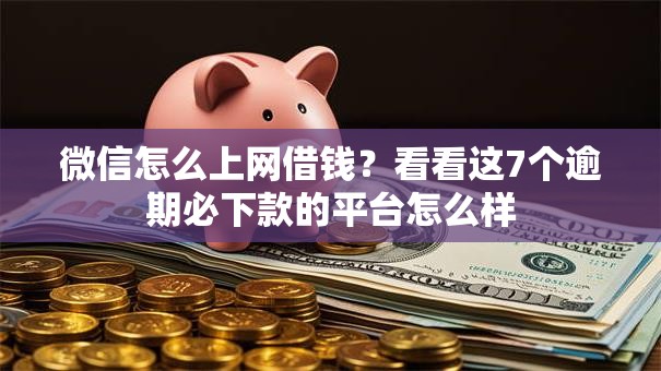 微信怎么上网借钱？看看这7个逾期必下款的平台怎么样