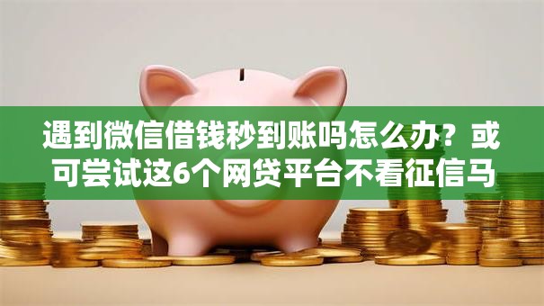 遇到微信借钱秒到账吗怎么办？或可尝试这6个网贷平台不看征信马上通过的