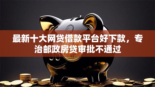 最新十大网贷借款平台好下款，专治邮政房贷审批不通过