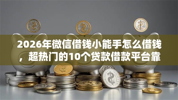 2026年微信借钱小能手怎么借钱，超热门的10个贷款借款平台靠谱推荐