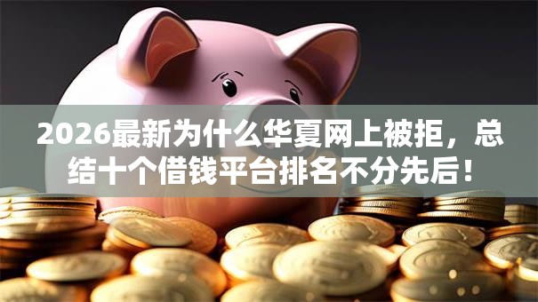 2026最新为什么华夏网上被拒，总结十个借钱平台排名不分先后！
