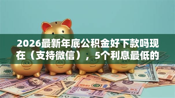 2026最新年底公积金好下款吗现在（支持微信），5个利息最低的贷款平台无私分享