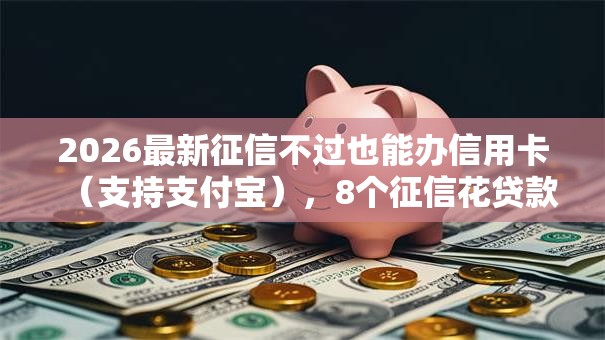 2026最新征信不过也能办信用卡（支持支付宝），8个征信花贷款平台好下款无私分享