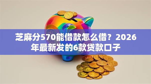 芝麻分570能借款怎么借？2026年最新发的6款贷款口子