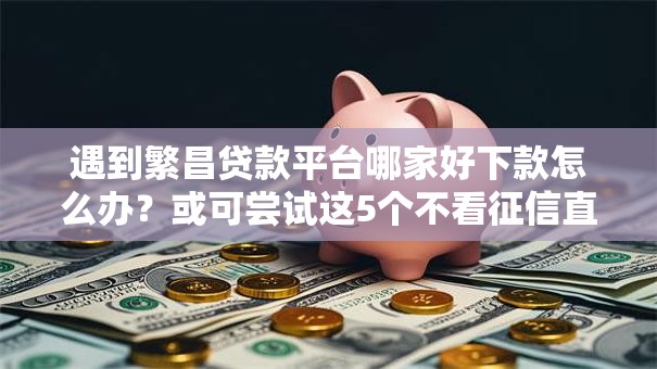 遇到繁昌贷款平台哪家好下款怎么办？或可尝试这5个不看征信直接放款的平台