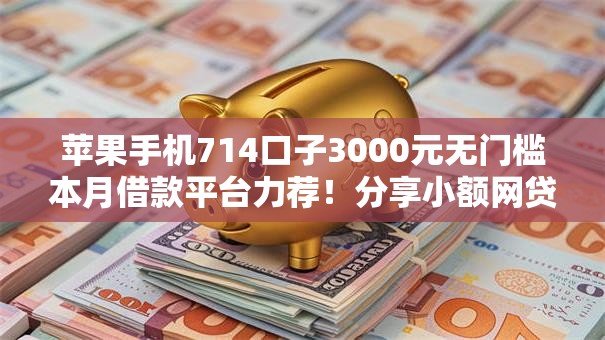 苹果手机714口子3000元无门槛本月借款平台力荐!分享小额网贷口子3000元无门槛借款 苹果手机714口子3000元无门槛本月借款平台力荐!分享小额网贷口子3000元无门槛借款