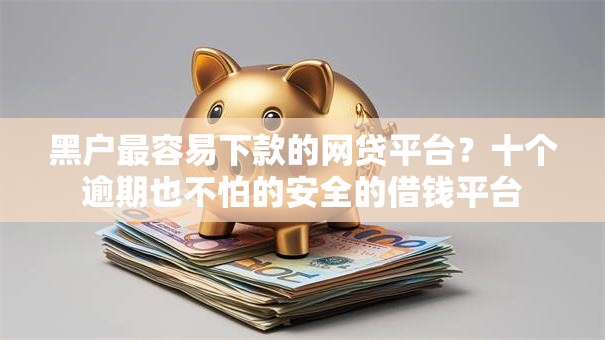 黑户最容易下款的网贷平台?十个逾期也不怕的安全的借钱平台 黑户最容易下款的网贷平台?十个逾期也不怕的安全的借钱平台