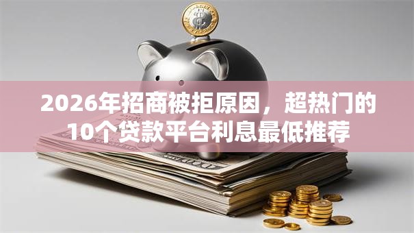 2026年招商被拒原因，超热门的10个贷款平台利息最低推荐