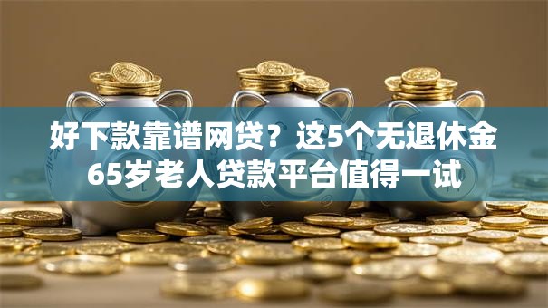 好下款靠谱网贷？这5个无退休金65岁老人贷款平台值得一试