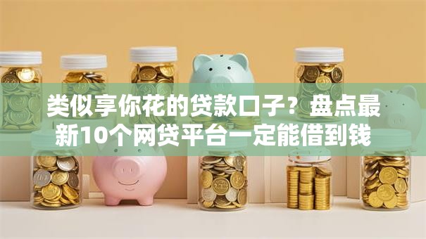 类似享你花的贷款口子?盘点最新10个网贷平台一定能借到钱 类似享你花的贷款口子?盘点最新10个网贷平台一定能借到钱
