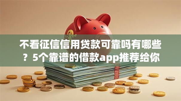 不看征信信用贷款可靠吗有哪些？5个靠谱的借款app推荐给你