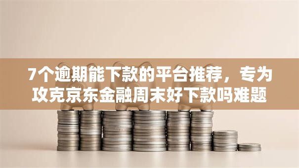 7个逾期能下款的平台推荐，专为攻克京东金融周末好下款吗难题