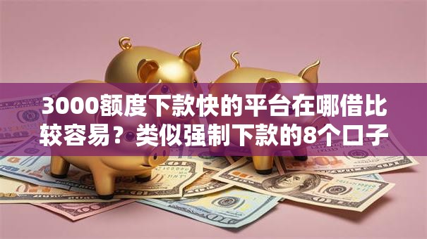 3000额度下款快的平台在哪借比较容易？类似强制下款的8个口子参考