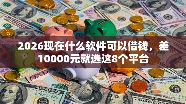 2026现在什么软件可以借钱，差10000元就选这8个平台