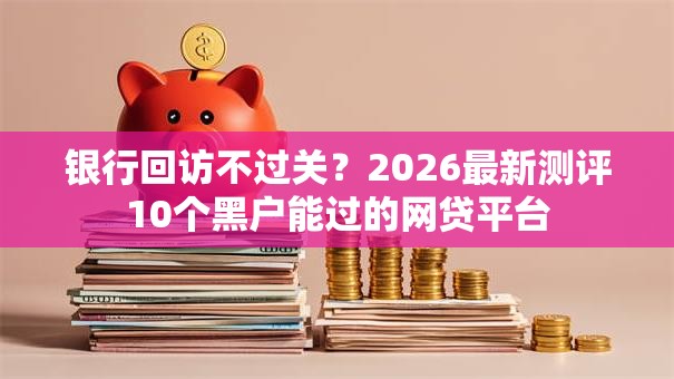 银行回访不过关？2026最新测评10个黑户能过的网贷平台