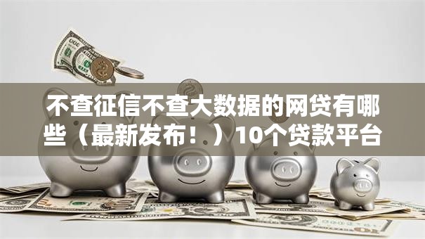 不查征信不查大数据的网贷有哪些（最新发布！）10个贷款平台容易借又安全