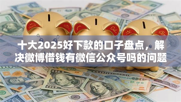 十大2025好下款的口子盘点，解决微博借钱有微信公众号吗的问题