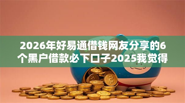 2026年好易通借钱网友分享的6个黑户借款必下口子2025我觉得不错！
