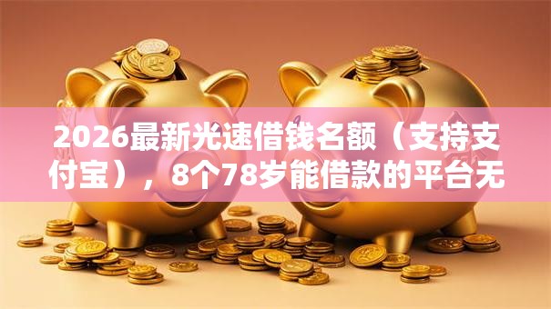 2026最新光速借钱名额（支持支付宝），8个78岁能借款的平台无私分享