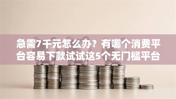急需7千元怎么办？有哪个消费平台容易下款试试这5个无门槛平台