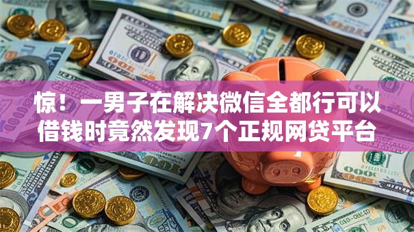 惊！一男子在解决微信全都行可以借钱时竟然发现7个正规网贷平台，事后分享了出来