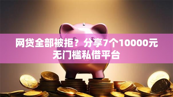 网贷全部被拒?分享7个10000元无门槛私借平台 网贷全部被拒?分享7个10000元无门槛私借平台