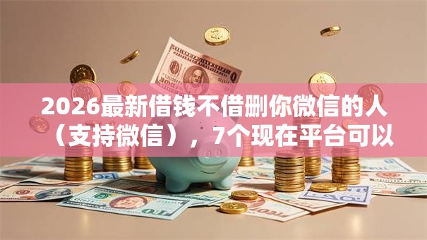 2026最新借钱不借删你微信的人（支持微信），7个现在平台可以借钱无私分享