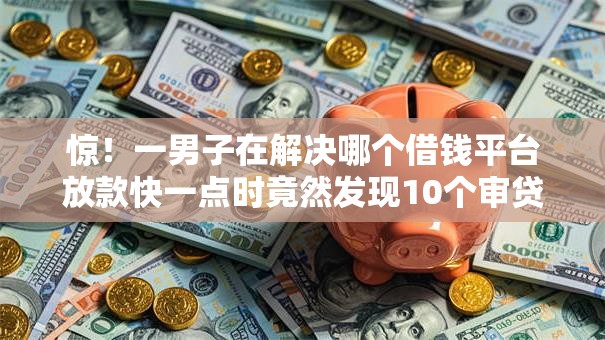惊！一男子在解决哪个借钱平台放款快一点时竟然发现10个审贷口子审核加快的软件，事后分享了出来