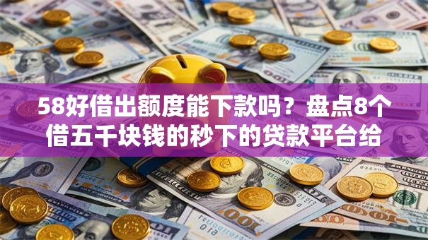 58好借出额度能下款吗？盘点8个借五千块钱的秒下的贷款平台给你参考