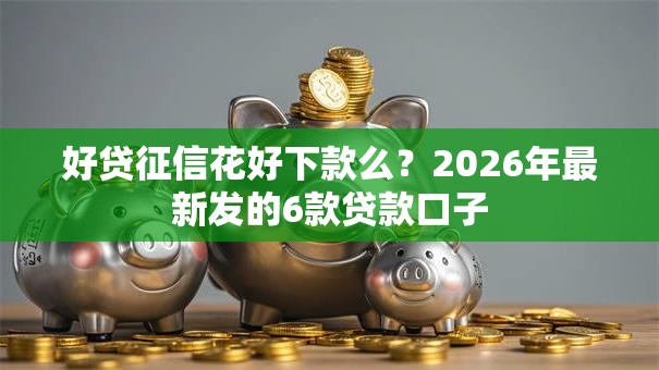 好贷征信花好下款么？2026年最新发的6款贷款口子