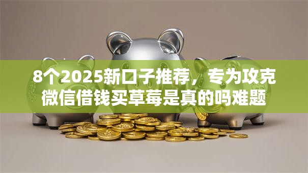 8个2025新口子推荐，专为攻克微信借钱买草莓是真的吗难题