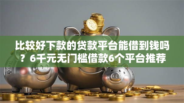 比较好下款的贷款平台能借到钱吗？6千元无门槛借款6个平台推荐