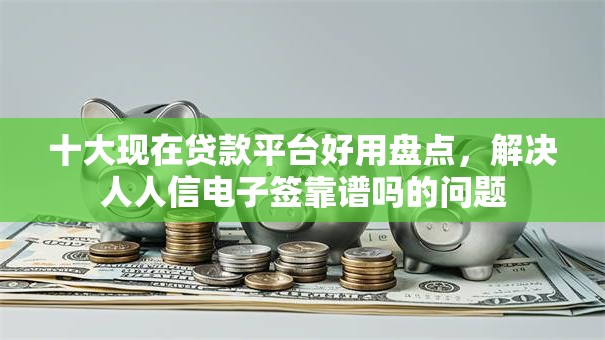 十大现在贷款平台好用盘点,解决人人信电子签靠谱吗的问题 十大现在贷款平台好用盘点,解决人人信电子签靠谱吗的问题