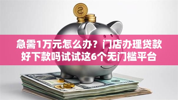 急需1万元怎么办?门店办理贷款好下款吗试试这6个无门槛平台 急需1万元怎么办?门店办理贷款好下款吗试试这6个无门槛平台