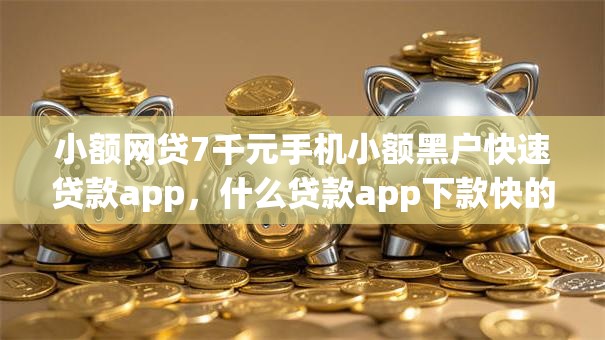 小额网贷7千元手机小额黑户快速贷款app，什么贷款app下款快的6个平台介绍