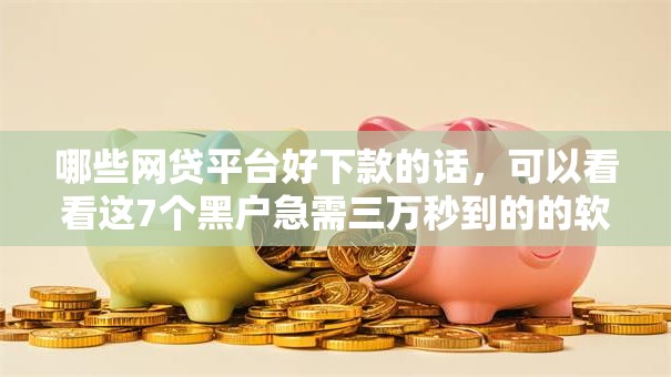 哪些网贷平台好下款的话，可以看看这7个黑户急需三万秒到的的软件