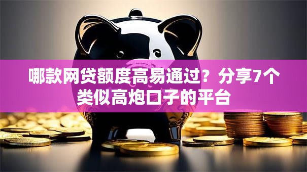 哪款网贷额度高易通过？分享7个类似高炮口子的平台