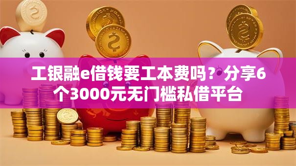 工银融e借钱要工本费吗？分享6个3000元无门槛私借平台