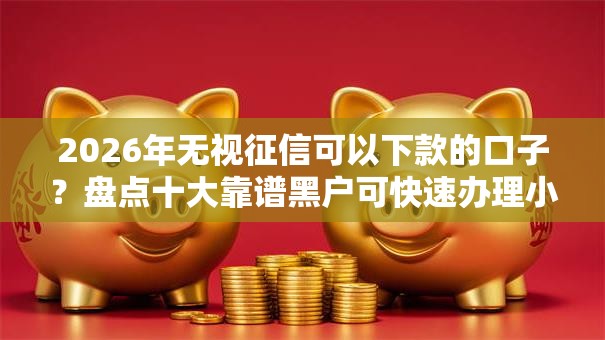 2026年无视征信可以下款的口子?盘点十大靠谱黑户可快速办理小额贷款业务的口子 2026年无视征信可以下款的口子?盘点十大靠谱黑户可快速办理小额贷款业务的口子