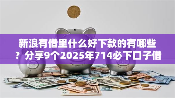 新浪有借里什么好下款的有哪些？分享9个2025年714必下口子借款平台
