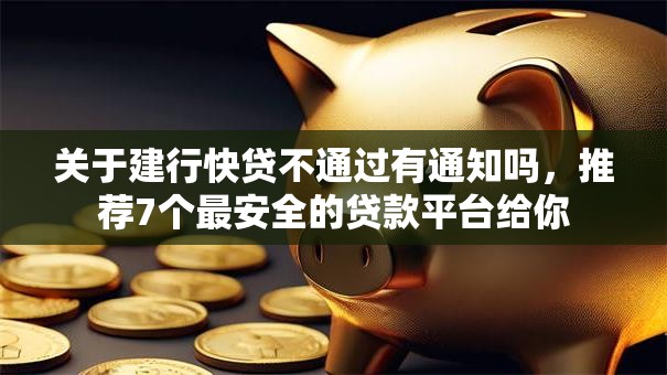 关于建行快贷不通过有通知吗,推荐7个最安全的贷款平台给你 关于建行快贷不通过有通知吗,推荐7个最安全的贷款平台给你